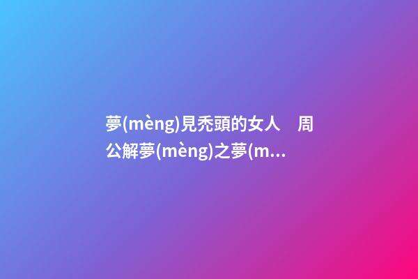 夢(mèng)見禿頭的女人　周公解夢(mèng)之夢(mèng)到禿頭的女人